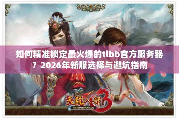 如何精准锁定最火爆的tlbb官方服务器？2026年新服选择与避坑指南