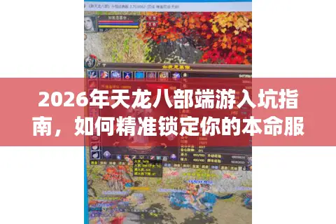 2026年天龙八部端游入坑指南，如何精准锁定你的本命服务器与版本？
