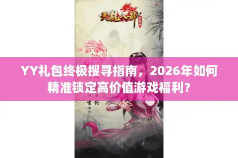 YY礼包终极搜寻指南，2026年如何精准锁定高价值游戏福利？