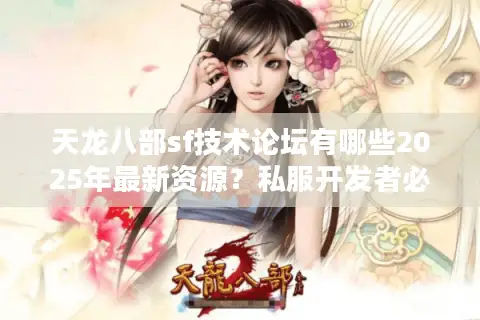 天龙八部sf技术论坛有哪些2025年最新资源？私服开发者必看指南