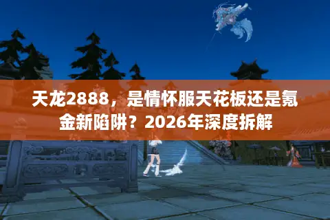 天龙2888，是情怀服天花板还是氪金新陷阱？2026年深度拆解