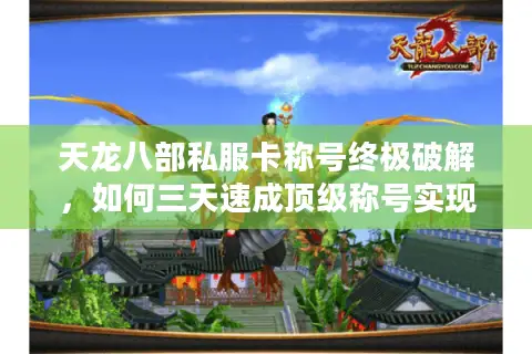 天龙八部私服卡称号终极破解，如何三天速成顶级称号实现战力飙升？