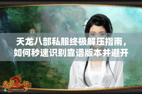 天龙八部私服终极解压指南，如何秒速识别靠谱版本并避开资源陷阱？