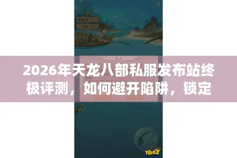 2026年天龙八部私服发布站终极评测，如何避开陷阱，锁定独家福利服？