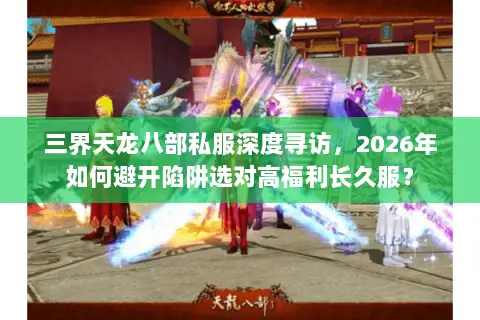 三界天龙八部私服深度寻访，2026年如何避开陷阱选对高福利长久服？