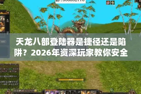 天龙八部登陆器是捷径还是陷阱？2026年资深玩家教你安全入局