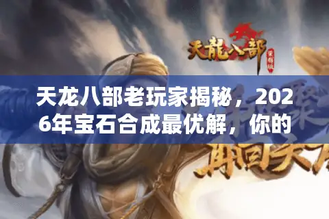 天龙八部老玩家揭秘，2026年宝石合成最优解，你的钱真的花对了吗？
