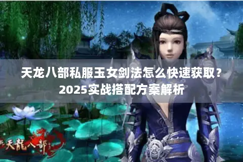 天龙八部私服玉女剑法怎么快速获取？2025实战搭配方案解析