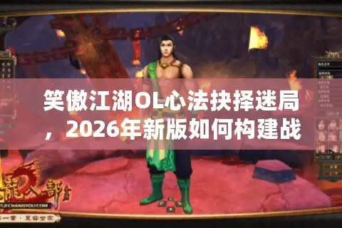 笑傲江湖OL心法抉择迷局，2026年新版如何构建战力天花板？
