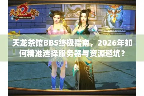 天龙茶馆BBS终极指南，2026年如何精准选择服务器与资源避坑？