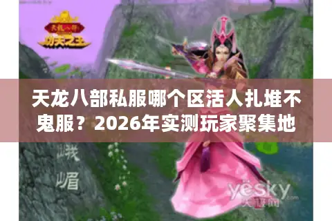 天龙八部私服哪个区活人扎堆不鬼服？2026年实测玩家聚集地门道揭秘