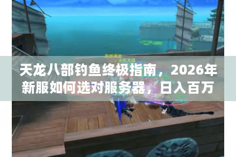 天龙八部钓鱼终极指南，2026年新服如何选对服务器，日入百万金币？