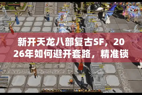 新开天龙八部复古SF，2026年如何避开套路，精准锁定你的梦中情服？