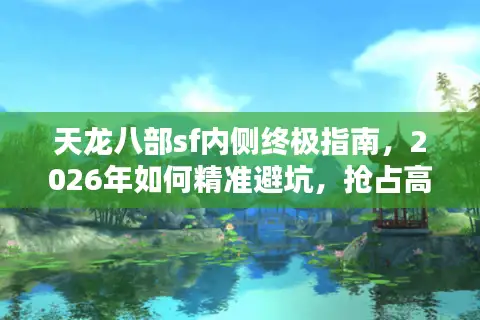 天龙八部sf内侧终极指南，2026年如何精准避坑，抢占高福利新服先机？