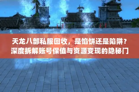 天龙八部私服回收，是馅饼还是陷阱？深度拆解账号保值与资源变现的隐秘门道