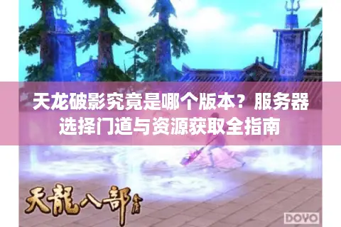 天龙破影究竟是哪个版本？服务器选择门道与资源获取全指南