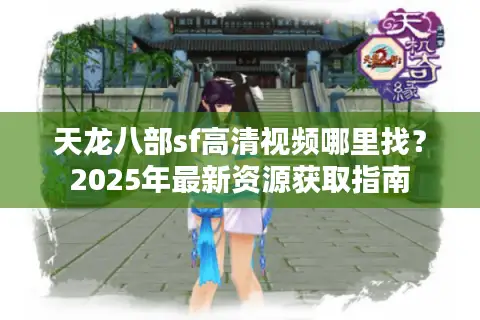 天龙八部sf高清视频哪里找？2025年最新资源获取指南