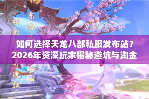 如何选择天龙八部私服发布站？2026年资深玩家揭秘避坑与淘金指南