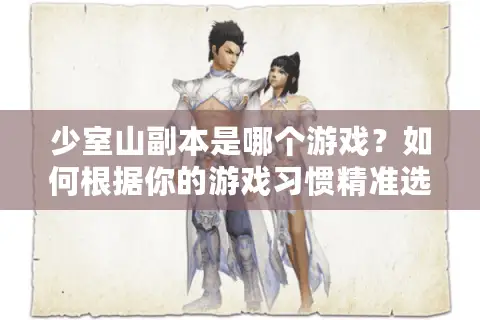 少室山副本是哪个游戏？如何根据你的游戏习惯精准选择终极版本？