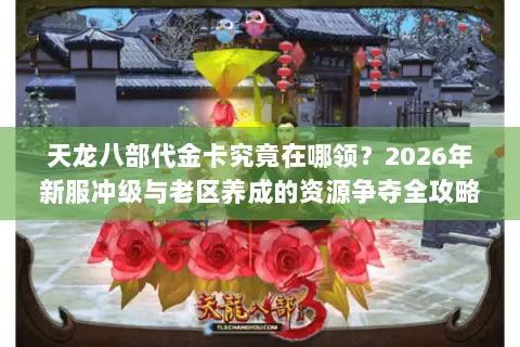 天龙八部代金卡究竟在哪领？2026年新服冲级与老区养成的资源争夺全攻略