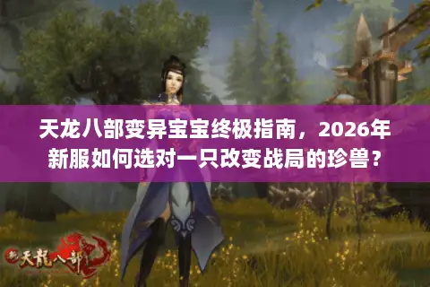 天龙八部变异宝宝终极指南，2026年新服如何选对一只改变战局的珍兽？