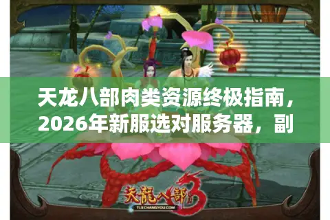 天龙八部肉类资源终极指南，2026年新服选对服务器，副本掉落翻倍秘籍！