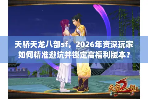 天骄天龙八部sf，2026年资深玩家如何精准避坑并锁定高福利版本？