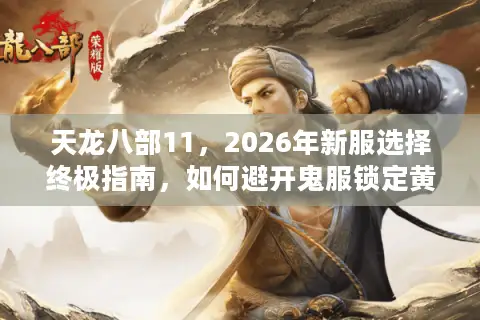 天龙八部11，2026年新服选择终极指南，如何避开鬼服锁定黄金账号？