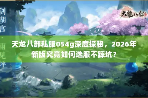 天龙八部私服054g深度探秘，2026年新版究竟如何选服不踩坑？