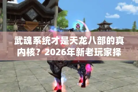武魂系统才是天龙八部的真内核？2026年新老玩家择服终极指南