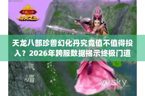 天龙八部珍兽幻化丹究竟值不值得投入？2026年跨服数据揭示终极门道