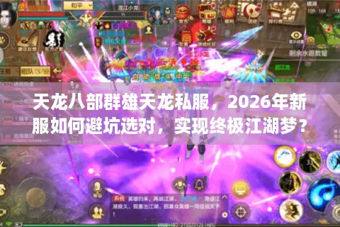 天龙八部群雄天龙私服，2026年新服如何避坑选对，实现终极江湖梦？