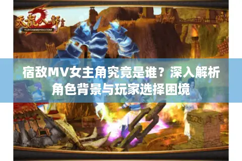 宿敌MV女主角究竟是谁？深入解析角色背景与玩家选择困境