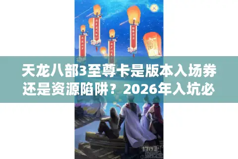 天龙八部3至尊卡是版本入场券还是资源陷阱？2026年入坑必看的深度拆解