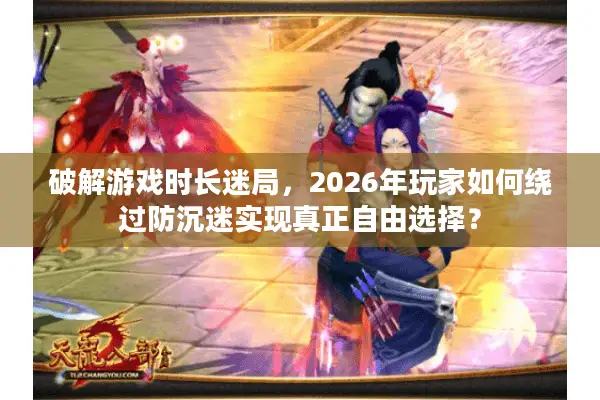 破解游戏时长迷局，2026年玩家如何绕过防沉迷实现真正自由选择？