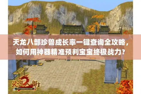 天龙八部珍兽成长率一键查询全攻略，如何用神器精准预判宝宝终极战力？