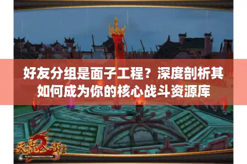 好友分组是面子工程？深度剖析其如何成为你的核心战斗资源库