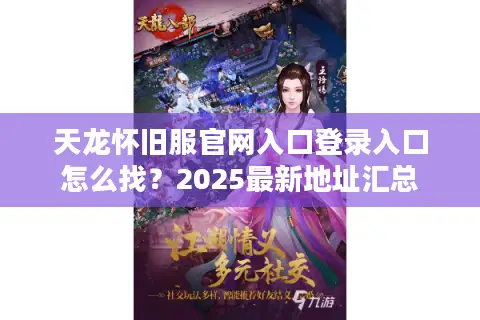 天龙怀旧服官网入口登录入口怎么找?2025最新地址汇总 天龙怀旧服官网入口登录入口怎么找?2025最新地址汇总