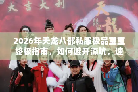 2026年天龙八部私服极品宝宝终极指南，如何避开深坑，速成顶级战力？