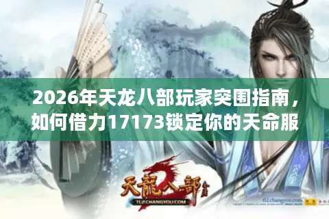 2026年天龙八部玩家突围指南，如何借力17173锁定你的天命服务器？
