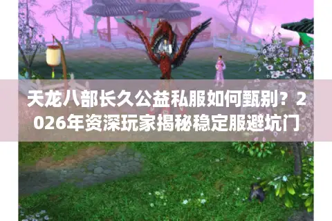 天龙八部长久公益私服如何甄别？2026年资深玩家揭秘稳定服避坑门道