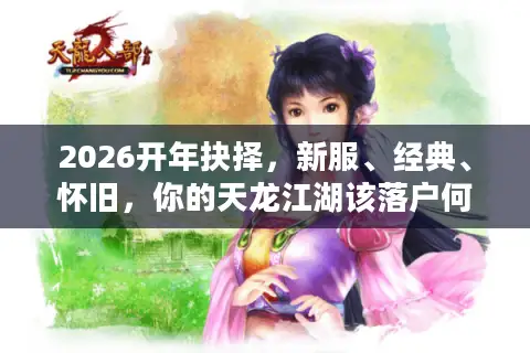 2026开年抉择，新服、经典、怀旧，你的天龙江湖该落户何方？