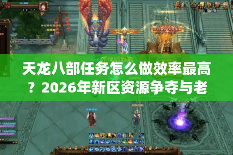 天龙八部任务怎么做效率最高？2026年新区资源争夺与老区速通门道全解析