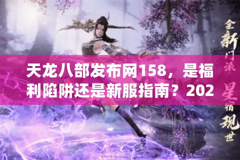 天龙八部发布网158，是福利陷阱还是新服指南？2026年独家数据揭秘