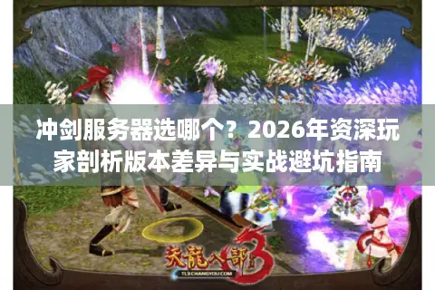 冲剑服务器选哪个？2026年资深玩家剖析版本差异与实战避坑指南