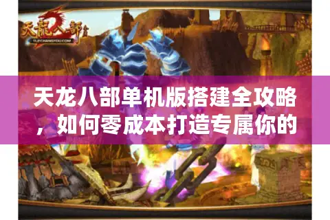 天龙八部单机版搭建全攻略，如何零成本打造专属你的武侠世界？