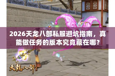 2026天龙八部私服避坑指南，真能做任务的版本究竟藏在哪？