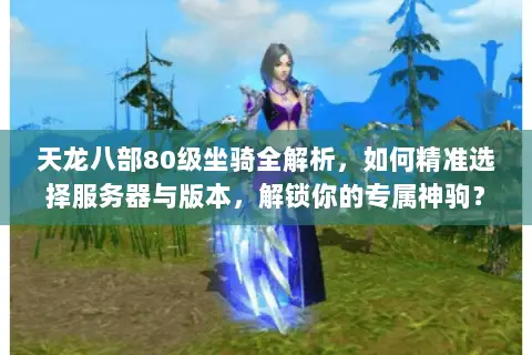 天龙八部80级坐骑全解析，如何精准选择服务器与版本，解锁你的专属神驹？