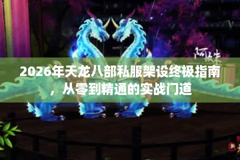 2026年天龙八部私服架设终极指南，从零到精通的实战门道
