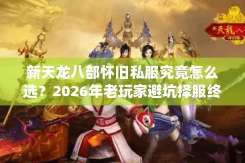 新天龙八部怀旧私服究竟怎么选？2026年老玩家避坑择服终极指南